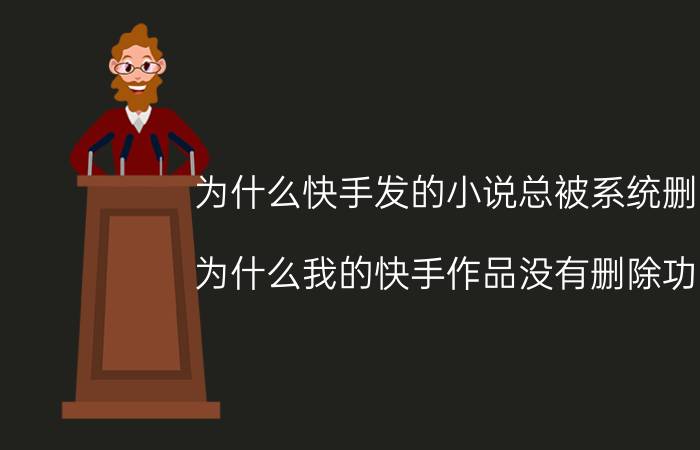 为什么快手发的小说总被系统删除 为什么我的快手作品没有删除功能？